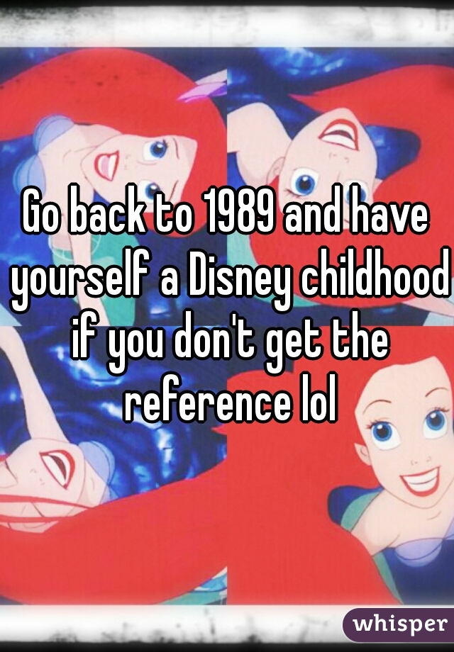 Go back to 1989 and have yourself a Disney childhood if you don't get the reference lol