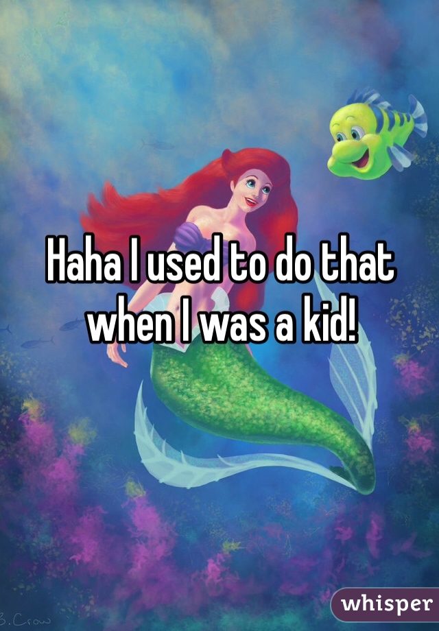 Haha I used to do that when I was a kid!