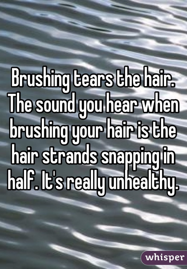 Brushing tears the hair. The sound you hear when brushing your hair is the hair strands snapping in half. It's really unhealthy.