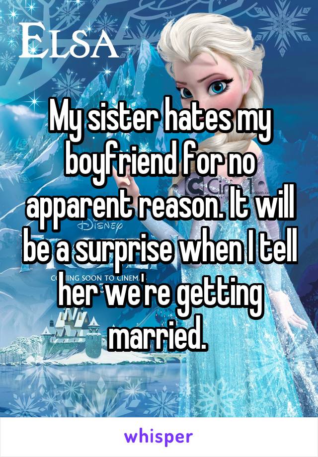 My sister hates my boyfriend for no apparent reason. It will be a surprise when I tell her we're getting married. 