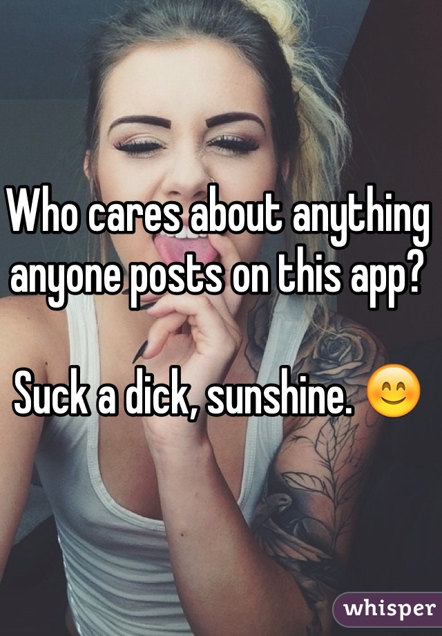 Who cares about anything anyone posts on this app?

Suck a dick, sunshine. 😊