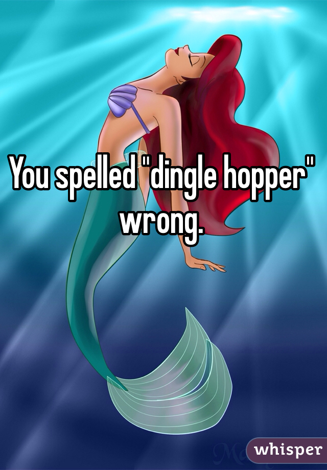 You spelled "dingle hopper" wrong.