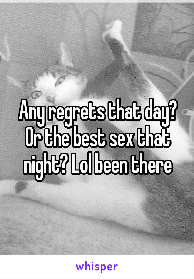 Any regrets that day? Or the best sex that night? Lol been there