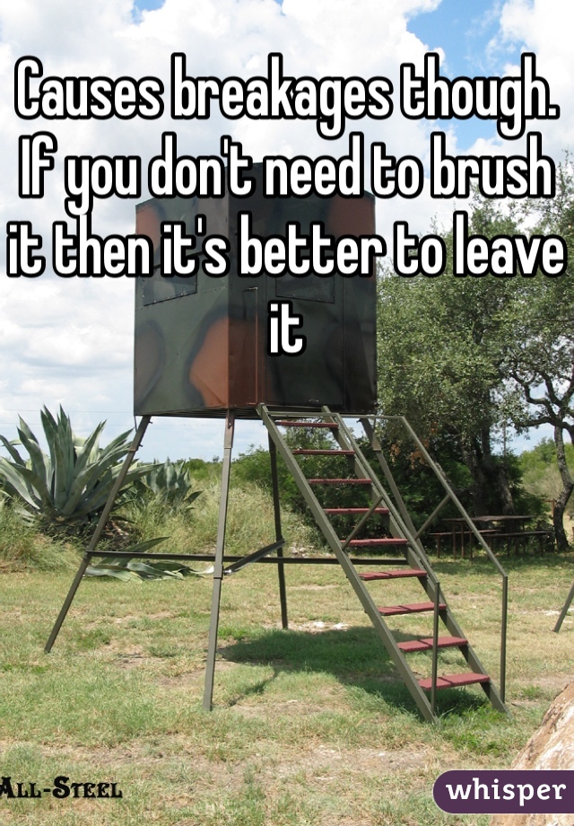 Causes breakages though. If you don't need to brush it then it's better to leave it