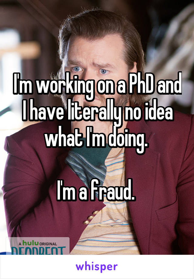 I'm working on a PhD and I have literally no idea what I'm doing. 

I'm a fraud. 