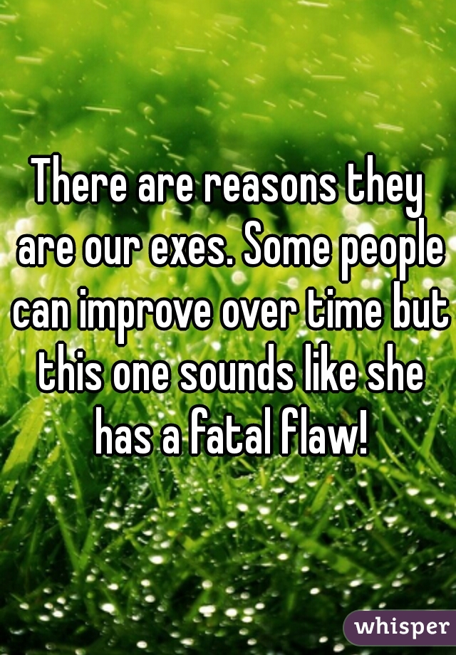 There are reasons they are our exes. Some people can improve over time but this one sounds like she has a fatal flaw!