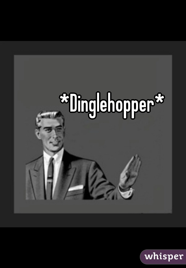 *Dinglehopper*