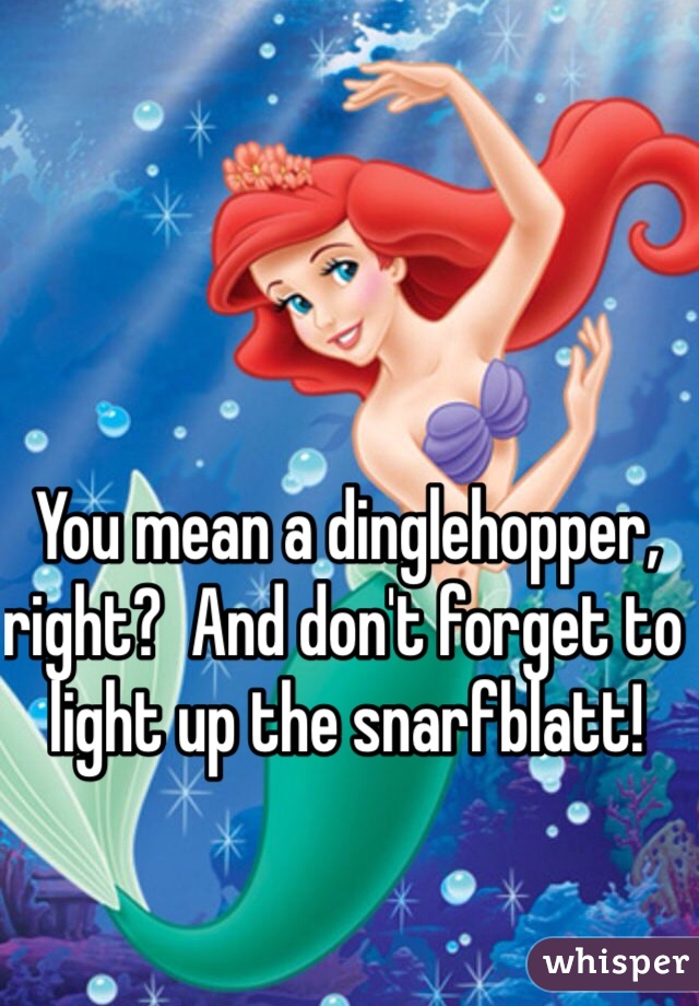 You mean a dinglehopper, right?  And don't forget to light up the snarfblatt!