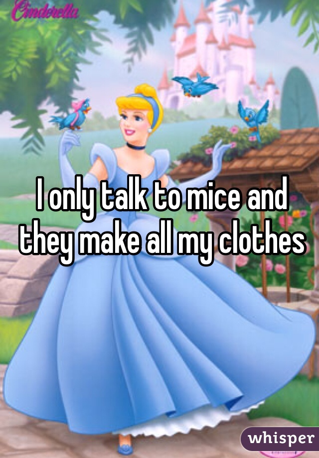 I only talk to mice and they make all my clothes