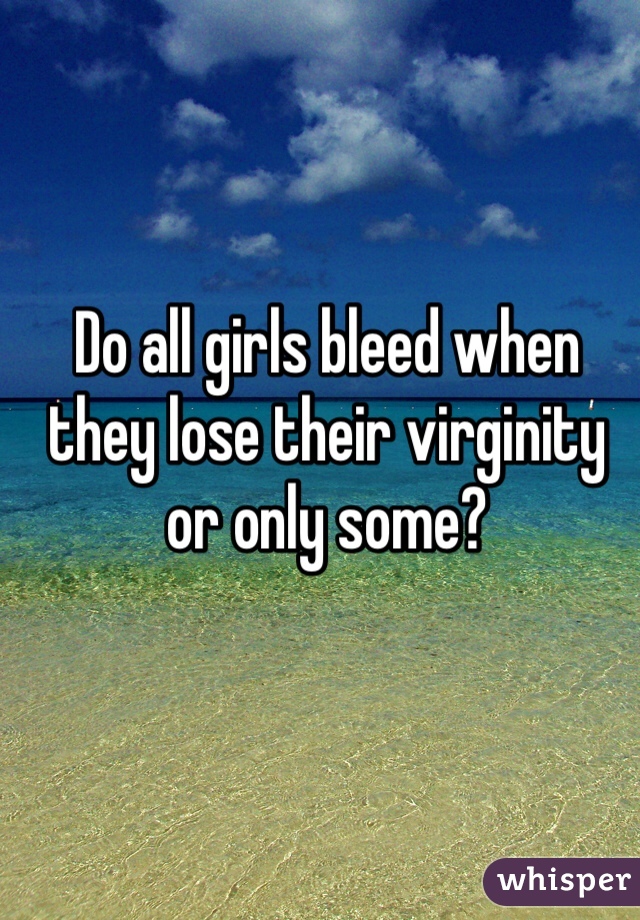 Do All Girls Bleed When They Lose Their Virginity Or Only Some