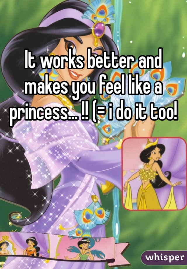 It works better and makes you feel like a princess... !! (= i do it too!