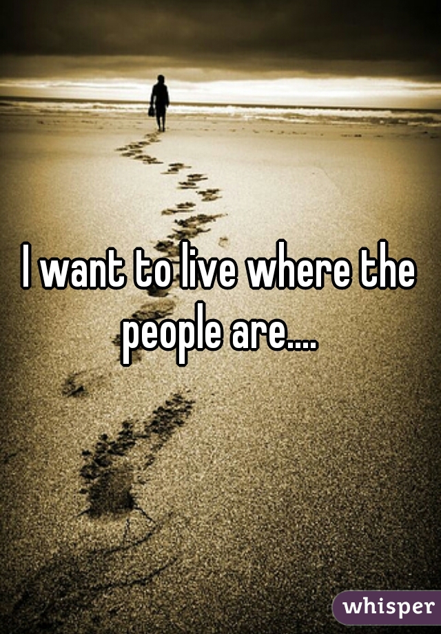 I want to live where the people are.... 