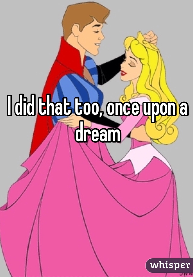 I did that too, once upon a dream