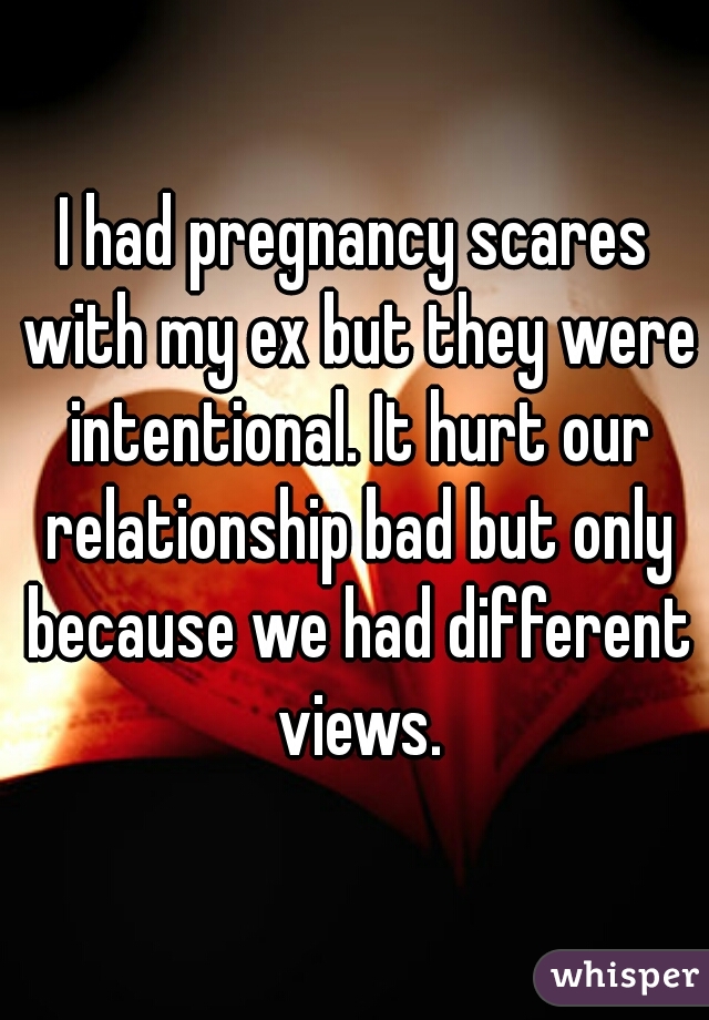 I had pregnancy scares with my ex but they were intentional. It hurt our relationship bad but only because we had different views.