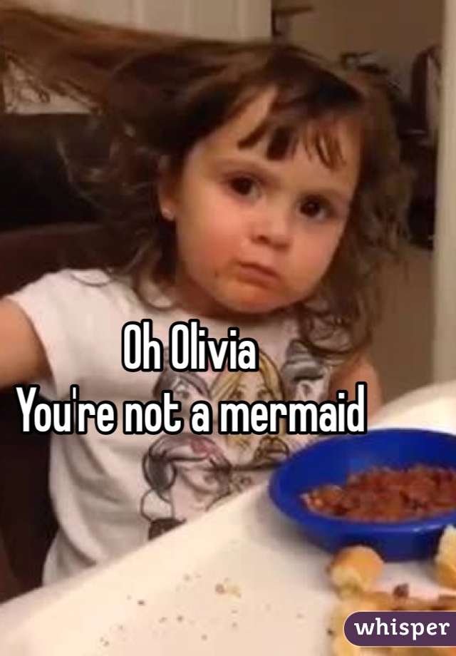 Oh Olivia 
You're not a mermaid 