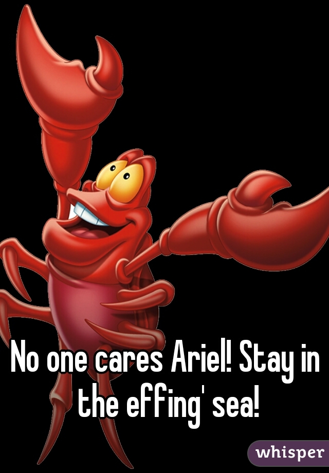 No one cares Ariel! Stay in the effing' sea!