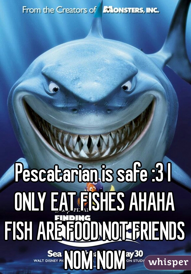 Pescatarian is safe :3 I ONLY EAT FISHES AHAHA FISH ARE FOOD NOT FRIENDS NOM NOM
