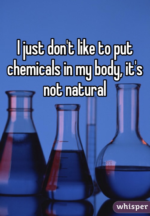 I just don't like to put chemicals in my body, it's not natural