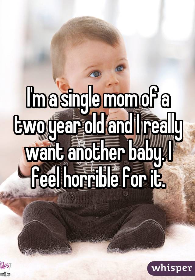 I'm a single mom of a two year old and I really want another baby. I feel horrible for it.