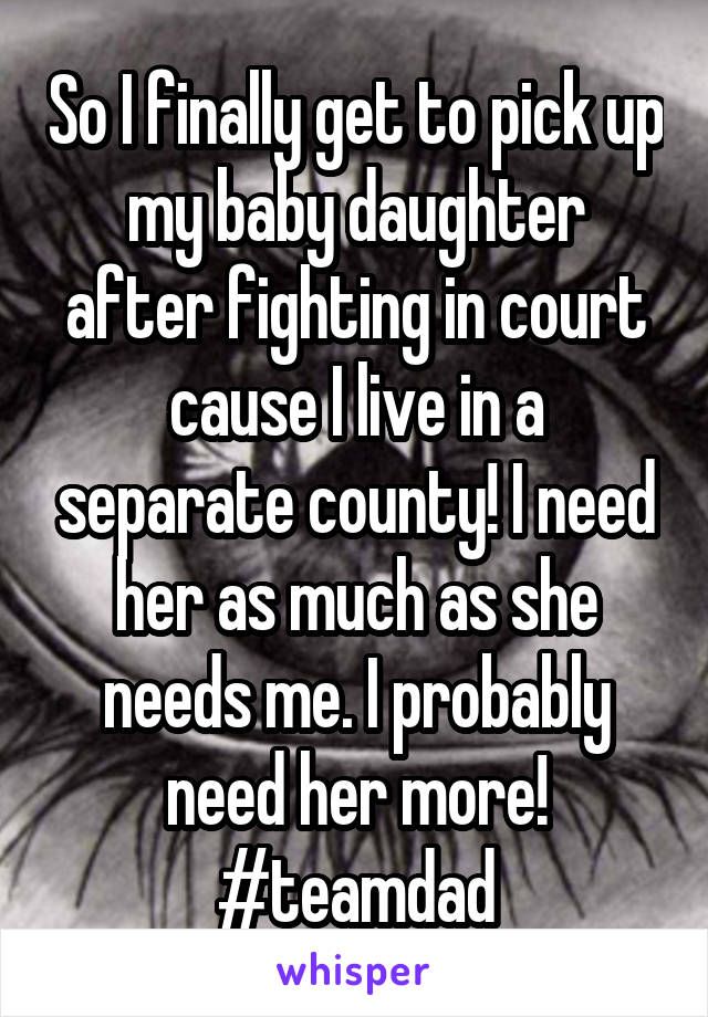 So I finally get to pick up my baby daughter after fighting in court cause I live in a separate county! I need her as much as she needs me. I probably need her more! #teamdad