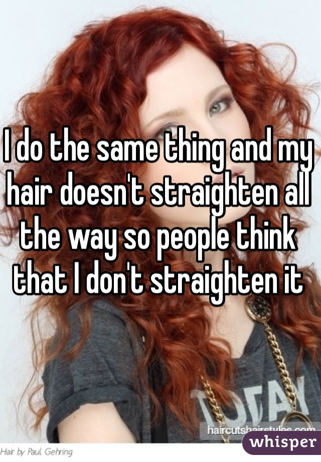 I do the same thing and my hair doesn't straighten all the way so people think that I don't straighten it