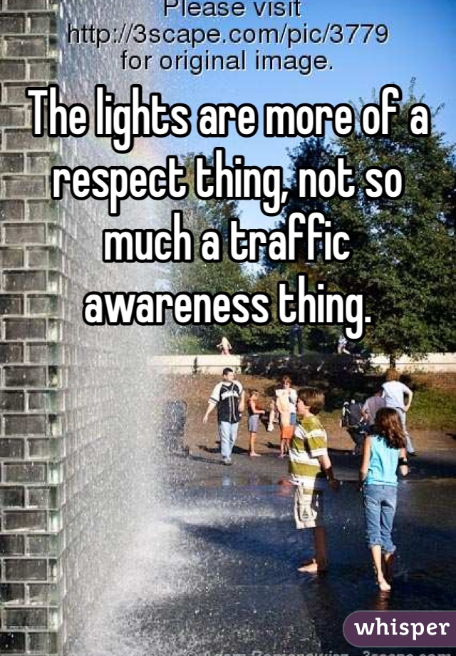 The lights are more of a respect thing, not so much a traffic awareness thing. 