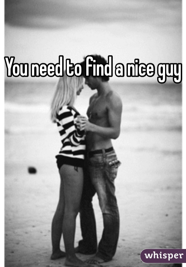 You need to find a nice guy