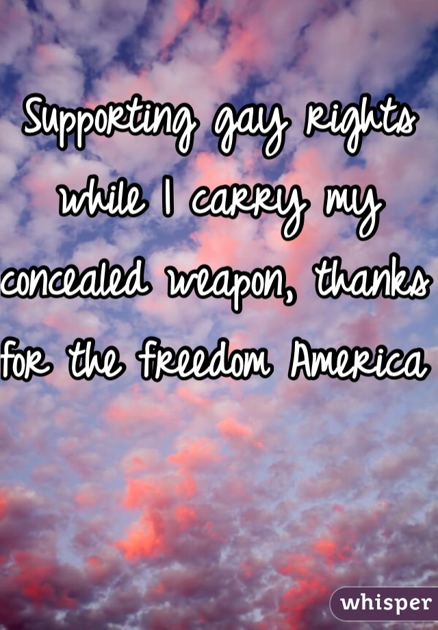 Supporting gay rights while I carry my concealed weapon, thanks for the freedom America 