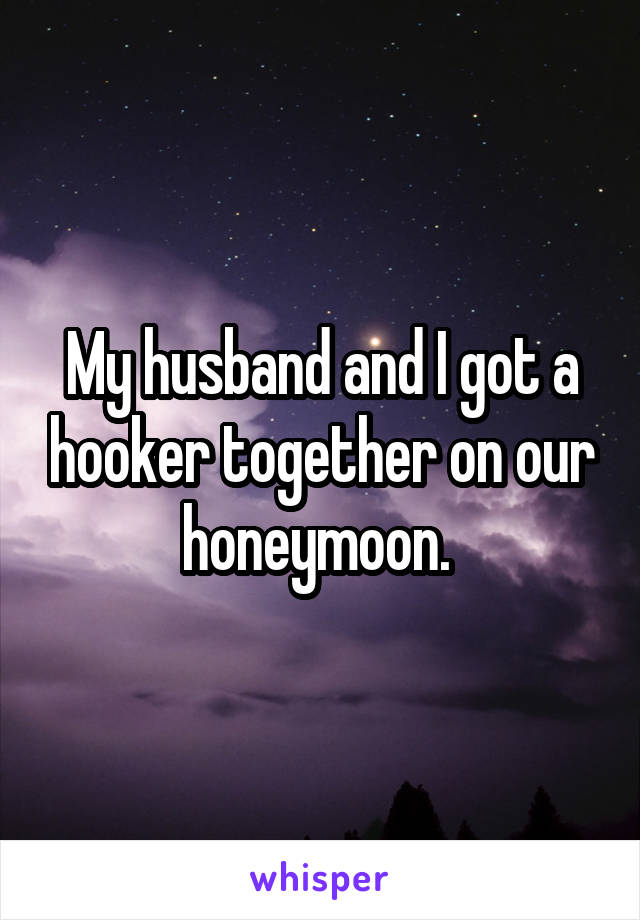 My husband and I got a hooker together on our honeymoon. 