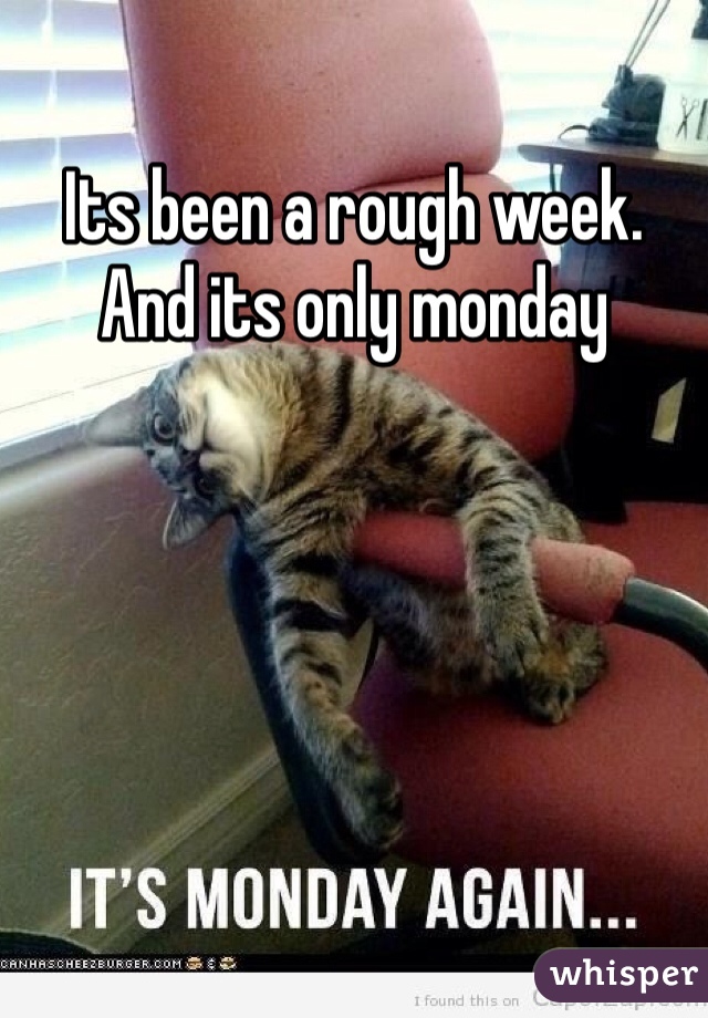 Its been a rough week. And its only monday