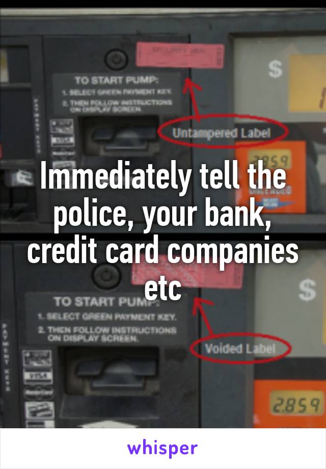 Immediately tell the police, your bank, credit card companies etc