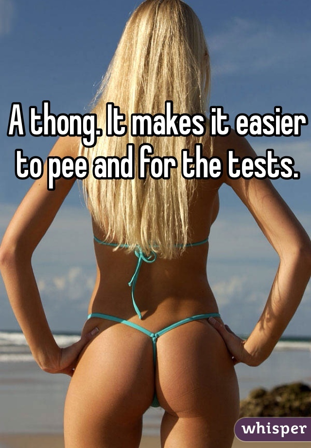 A thong. It makes it easier to pee and for the tests. 