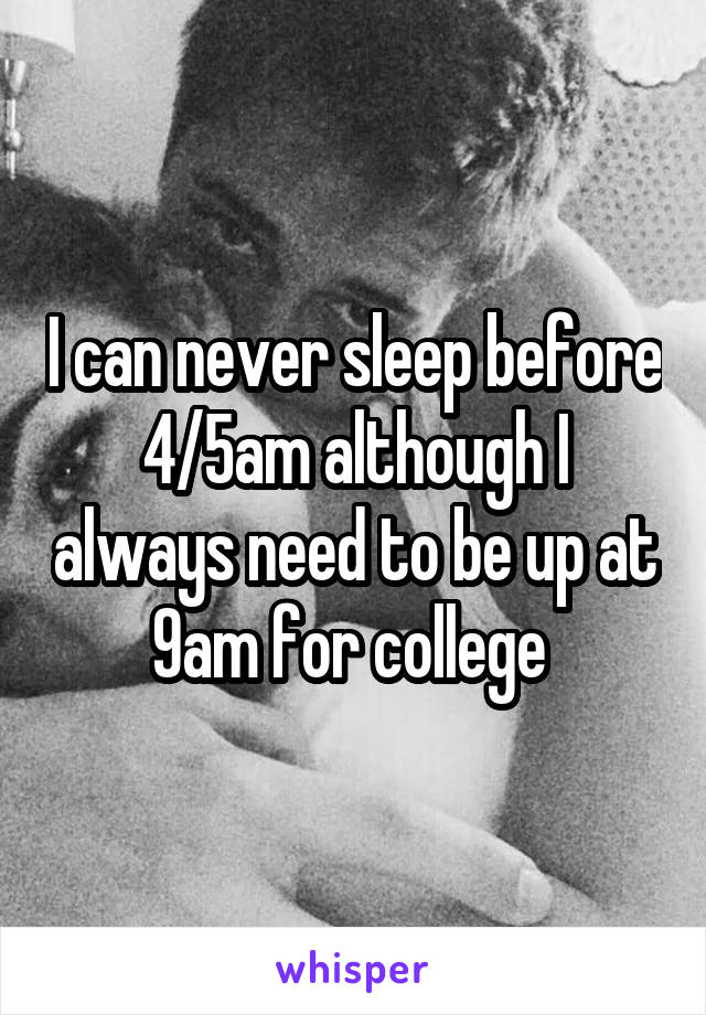 I can never sleep before 4/5am although I always need to be up at 9am for college 