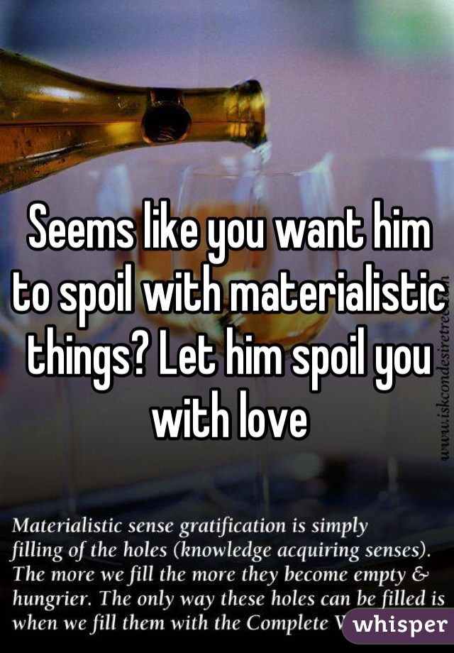 Seems like you want him to spoil with materialistic things? Let him spoil you with love