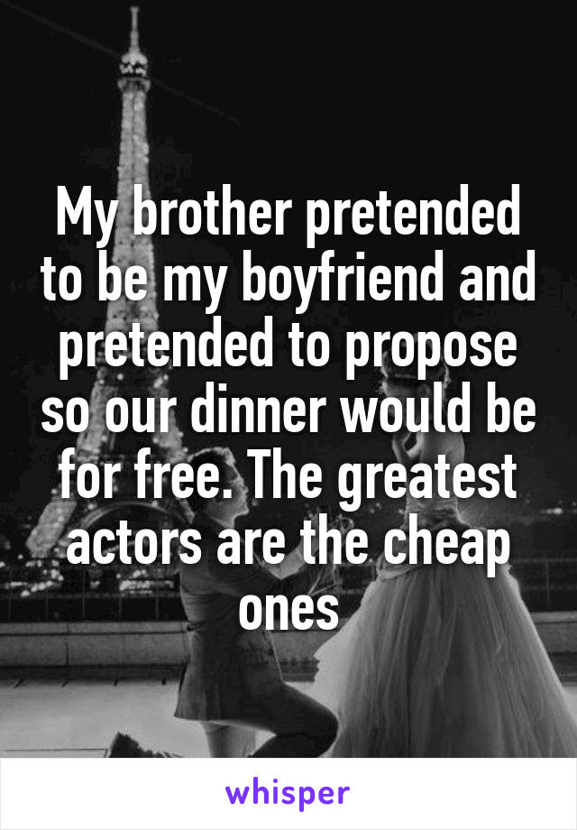My brother pretended to be my boyfriend and pretended to propose so our dinner would be for free. The greatest actors are the cheap ones