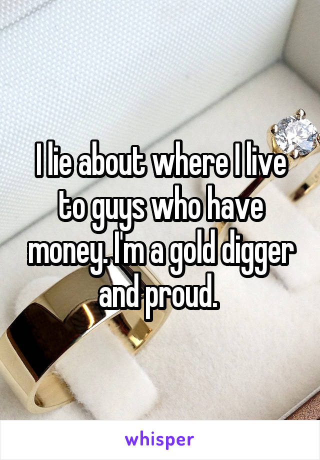 I lie about where I live to guys who have money. I'm a gold digger and proud. 