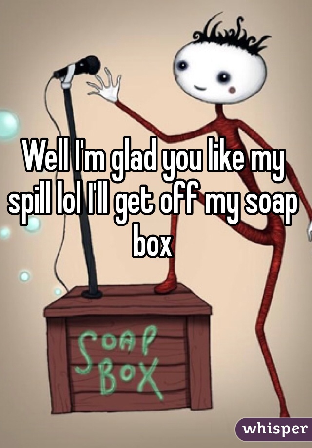 Well I'm glad you like my spill lol I'll get off my soap box