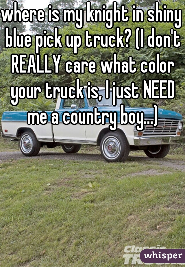 where is my knight in shiny blue pick up truck? (I don't REALLY care what color your truck is, I just NEED me a country boy...)