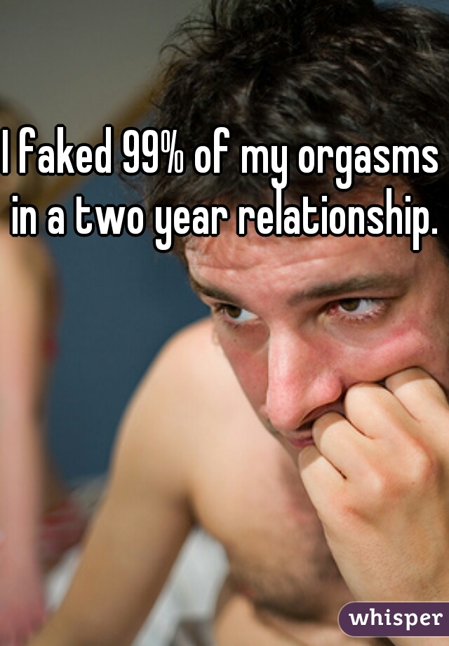 I faked 99% of my orgasms in a two year relationship.