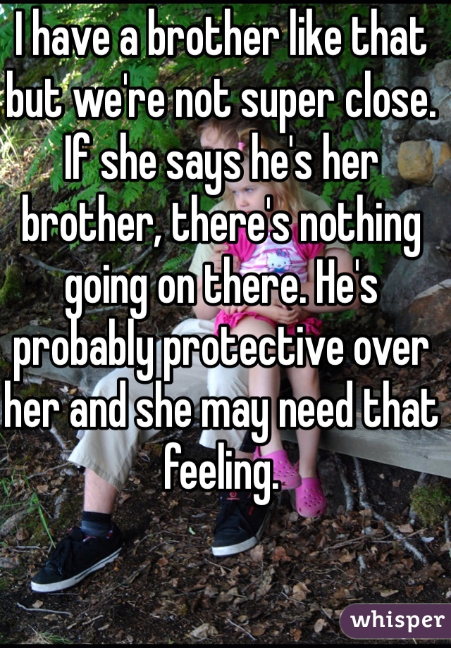 I have a brother like that but we're not super close. If she says he's her brother, there's nothing going on there. He's probably protective over her and she may need that feeling. 