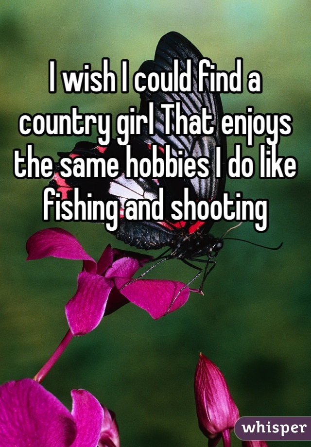 I wish I could find a country girl That enjoys the same hobbies I do like fishing and shooting 