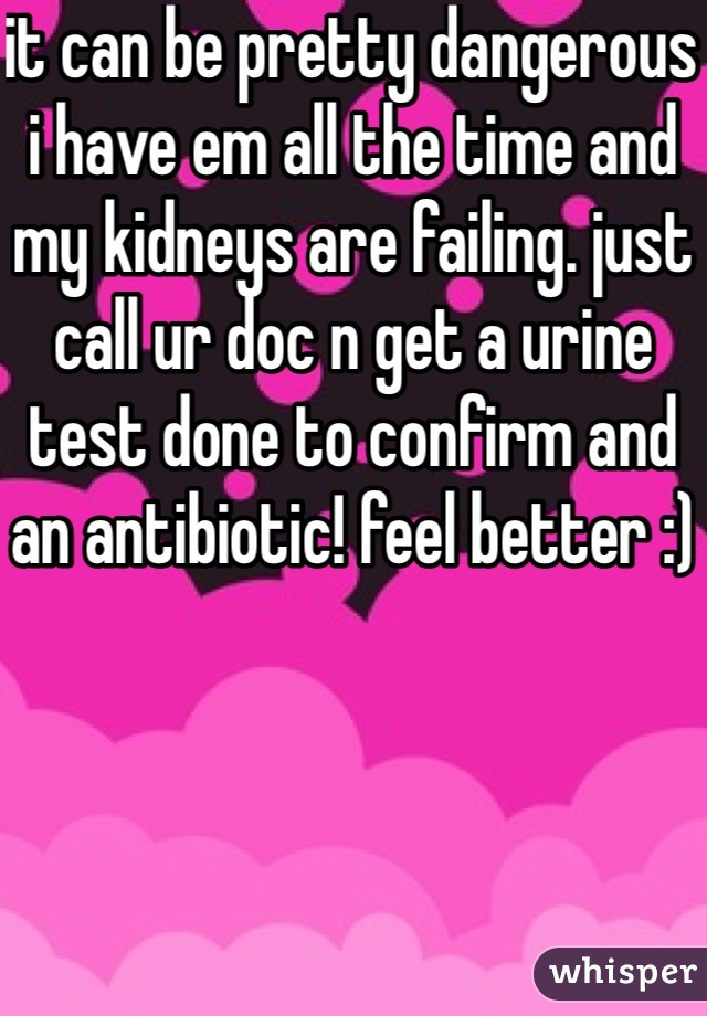 it can be pretty dangerous i have em all the time and my kidneys are failing. just call ur doc n get a urine test done to confirm and an antibiotic! feel better :)