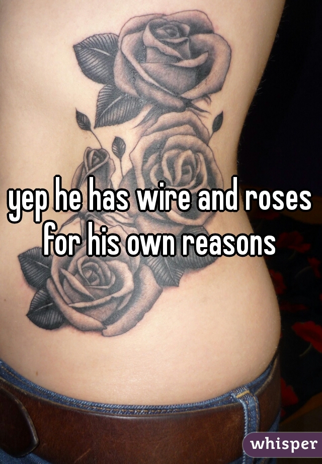 yep he has wire and roses for his own reasons 