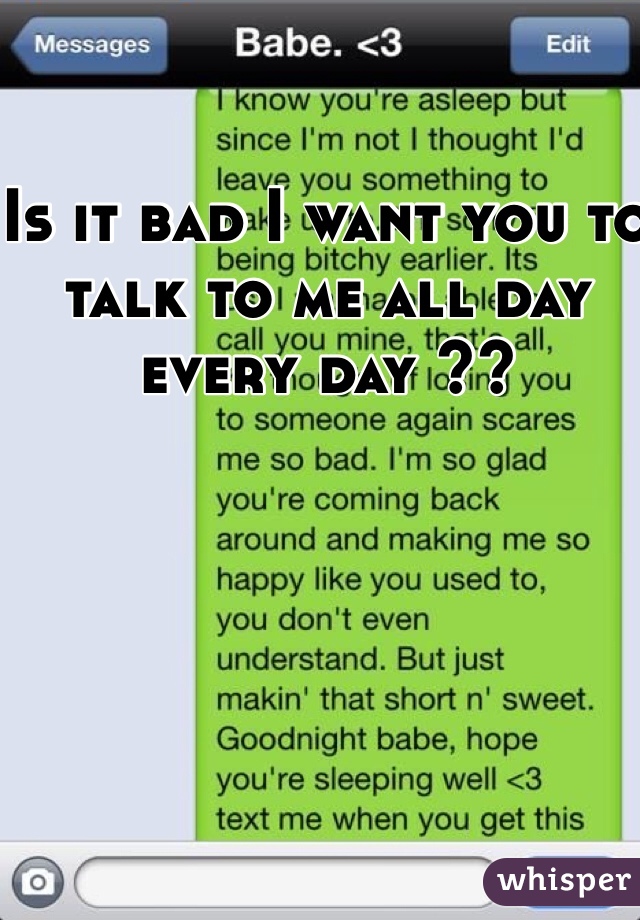 Is it bad I want you to talk to me all day every day ??
