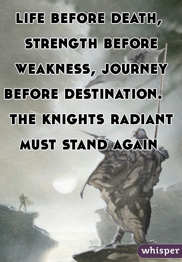 life before death, strength before weakness, journey before destination.    the knights radiant must stand again 