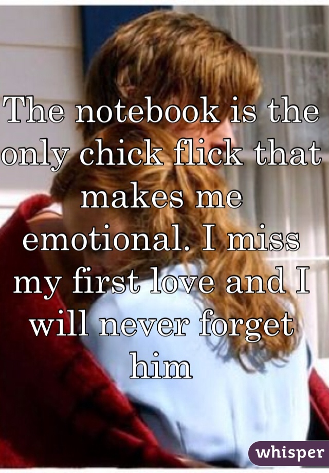 The notebook is the only chick flick that makes me emotional. I miss my first love and I will never forget him 