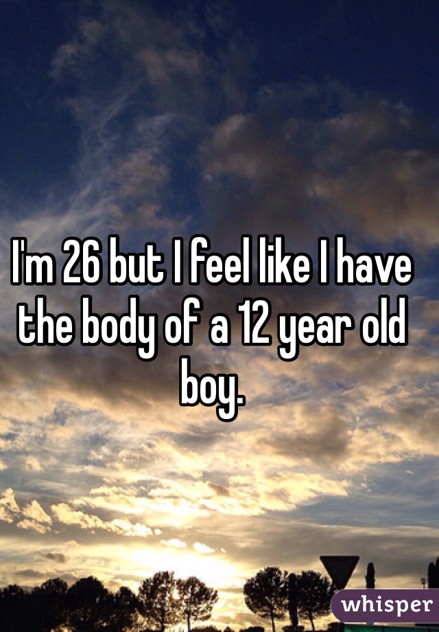 I'm 26 but I feel like I have the body of a 12 year old boy.
