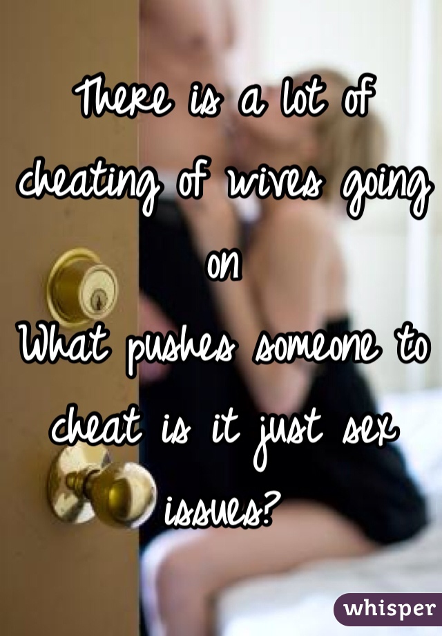 There is a lot of cheating of wives going on 
What pushes someone to cheat is it just sex issues?