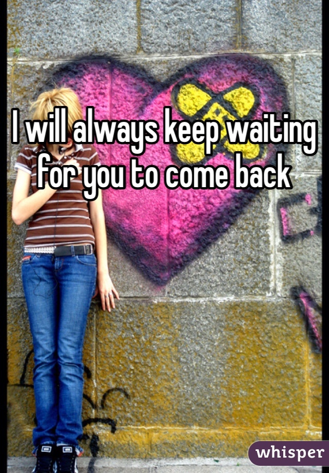 I will always keep waiting for you to come back 