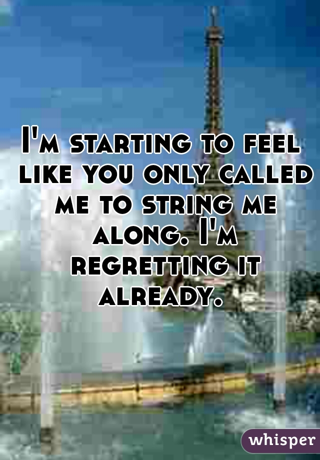 I'm starting to feel like you only called me to string me along. I'm regretting it already. 